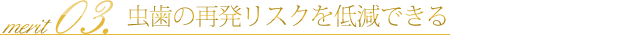 虫歯の再発リスクを低減できる