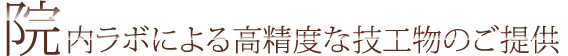 特徴4：　院内ラボによる高精度な技工物のご提供