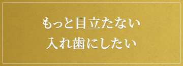 もっと目立たない入れ歯にしたい