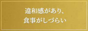 違和感があり、食事がしづらい