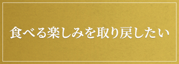 食べる楽しみを取り戻したい