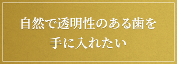 自然で透明性のある歯を手に入れたい